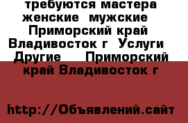 требуются мастера женские, мужские - Приморский край, Владивосток г. Услуги » Другие   . Приморский край,Владивосток г.